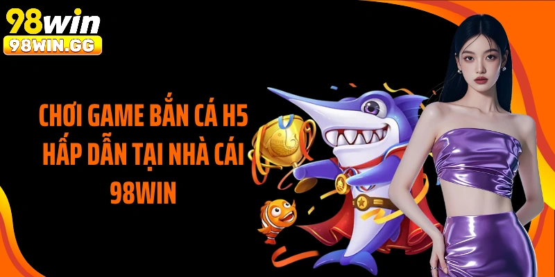 Chơi game bắn cá H5 hấp dẫn tại nhà cái 98WIN