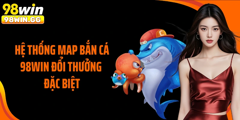 Hệ thống map bắn cá 98Win đổi thưởng đặc biệt