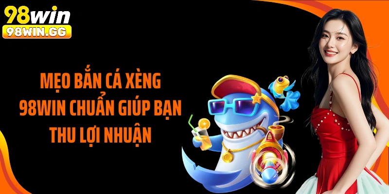 Mẹo bắn cá xèng 98Win chuẩn giúp bạn thu lợi nhuận