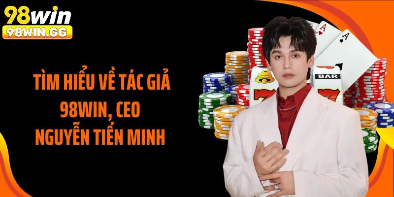 Tìm hiểu về tác giả 98WIN, CEO Nguyễn Tiến Minh 