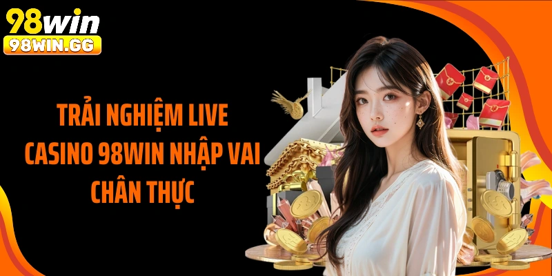 Trải nghiệm live Casino 98WIN nhập vai chân thực