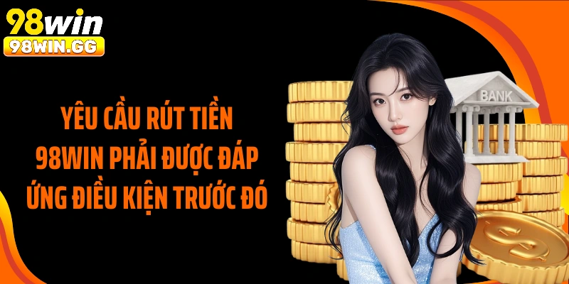 Yêu cầu rút tiền 98WIN phải được đáp ứng điều kiện trước đó
